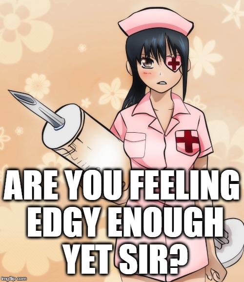 Edgy Nurse  | ARE YOU FEELING EDGY ENOUGH YET SIR? | image tagged in edgy,nurse,anime,edge | made w/ Imgflip meme maker