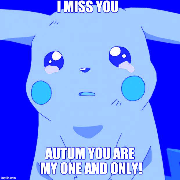 Pikachu crying | I MISS YOU; AUTUM YOU ARE MY ONE AND ONLY! | image tagged in pikachu crying | made w/ Imgflip meme maker