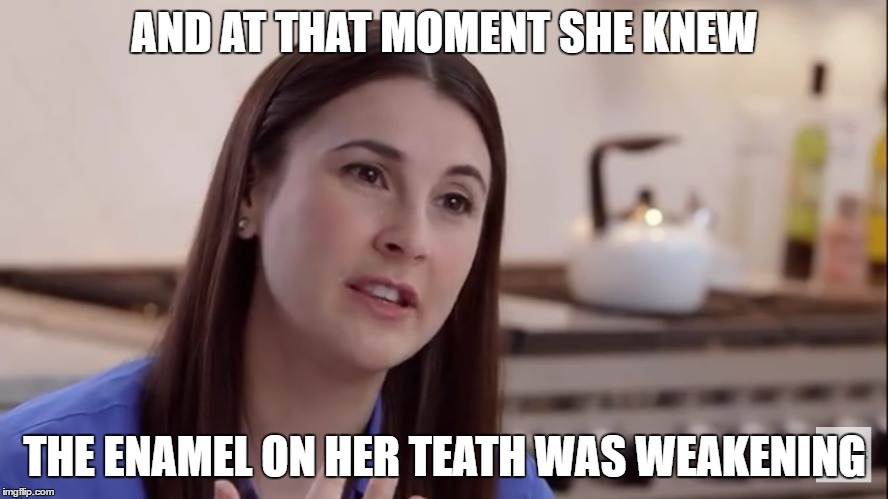 AND AT THAT MOMENT SHE KNEW; THE ENAMEL ON HER TEATH WAS WEAKENING | image tagged in new | made w/ Imgflip meme maker
