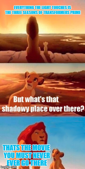 Simba Shadowy Place | EVERYTHING THE LIGHT TOUCHES IS THE THREE SEASONS OF TRANSFORMERS PRIME; THATS THE MOVIE YOU MUST NEVER EVER GO THERE | image tagged in memes,simba shadowy place | made w/ Imgflip meme maker