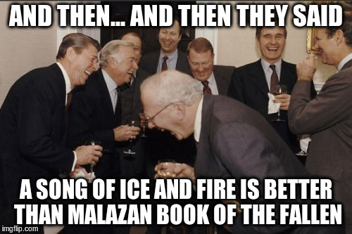 Laughing Men In Suits Meme | AND THEN... AND THEN THEY SAID; A SONG OF ICE AND FIRE IS BETTER THAN MALAZAN BOOK OF THE FALLEN | image tagged in memes,laughing men in suits | made w/ Imgflip meme maker