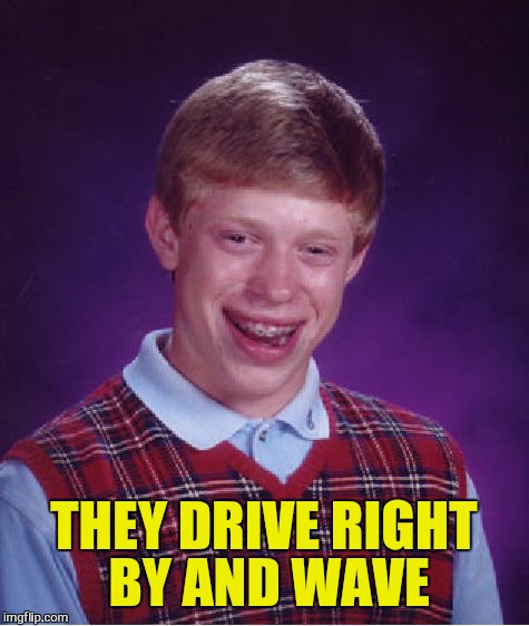 Bad Luck Brian Meme | THEY DRIVE RIGHT BY AND WAVE | image tagged in memes,bad luck brian | made w/ Imgflip meme maker