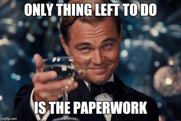 Leonardo Dicaprio Cheers Meme | ONLY THING LEFT TO DO IS THE PAPERWORK | image tagged in memes,leonardo dicaprio cheers | made w/ Imgflip meme maker