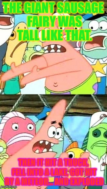 Put It Somewhere Else Patrick | THE GIANT SAUSAGE FAIRY WAS TALL LIKE THAT. THEN IT HIT A TRUCK, FELL INTO A LAKE, GOT HIT BY A METEOR... AND EXPLODED | image tagged in memes,put it somewhere else patrick | made w/ Imgflip meme maker