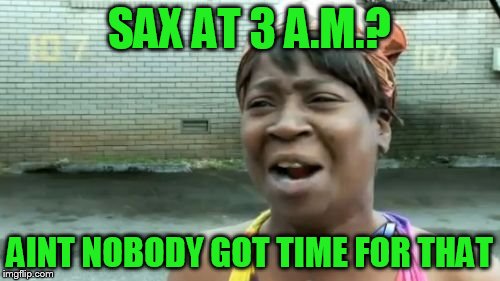 Ain't Nobody Got Time For That Meme | SAX AT 3 A.M.? AINT NOBODY GOT TIME FOR THAT | image tagged in memes,aint nobody got time for that | made w/ Imgflip meme maker