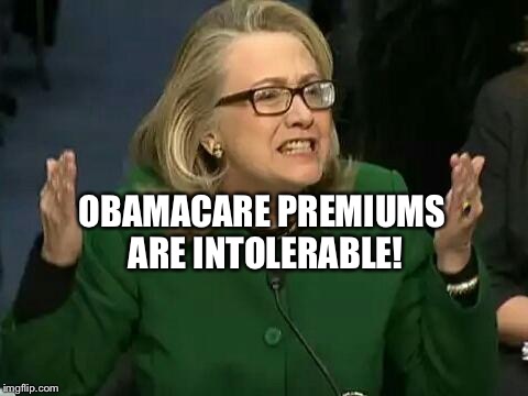hillary what difference does it make | OBAMACARE PREMIUMS ARE INTOLERABLE! | image tagged in hillary what difference does it make | made w/ Imgflip meme maker