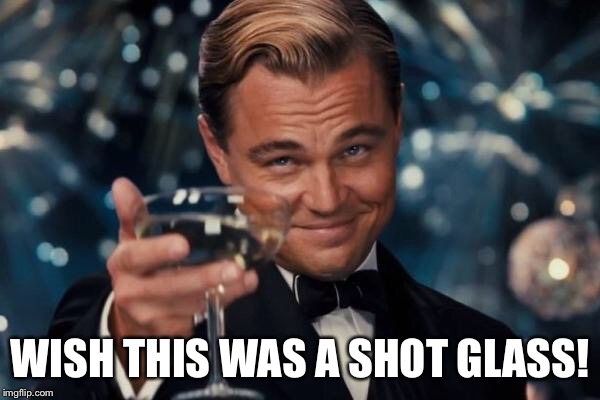 Leonardo Dicaprio Cheers Meme | WISH THIS WAS A SHOT GLASS! | image tagged in memes,leonardo dicaprio cheers | made w/ Imgflip meme maker