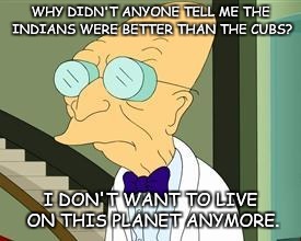 Professor Farnsworth's World Series #HawtTaek | WHY DIDN'T ANYONE TELL ME THE INDIANS WERE BETTER THAN THE CUBS? I DON'T WANT TO LIVE ON THIS PLANET ANYMORE. | image tagged in i don't want to live on this planet anymore | made w/ Imgflip meme maker