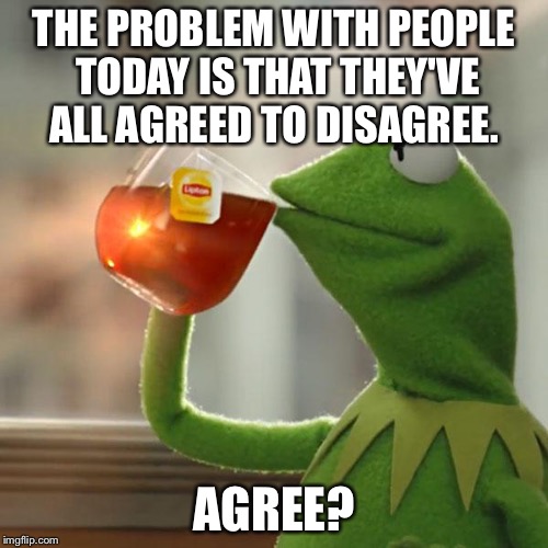 But That's None Of My Business Meme | THE PROBLEM WITH PEOPLE TODAY IS THAT THEY'VE ALL AGREED TO DISAGREE. AGREE? | image tagged in memes,but thats none of my business,kermit the frog | made w/ Imgflip meme maker