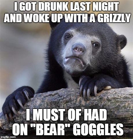 Coyote ugly | I GOT DRUNK LAST NIGHT AND WOKE UP WITH A GRIZZLY; I MUST OF HAD ON "BEAR" GOGGLES | image tagged in memes,confession bear | made w/ Imgflip meme maker