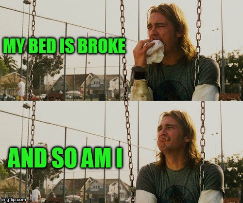 MY BED IS BROKE AND SO AM I | made w/ Imgflip meme maker