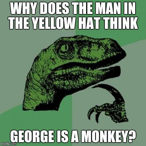Doesn't he have like a PhD in biology? | WHY DOES THE MAN IN THE YELLOW HAT THINK; GEORGE IS A MONKEY? | image tagged in memes,philosoraptor | made w/ Imgflip meme maker