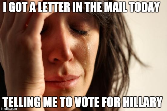 First World Problems Meme | I GOT A LETTER IN THE MAIL TODAY; TELLING ME TO VOTE FOR HILLARY | image tagged in memes,first world problems | made w/ Imgflip meme maker