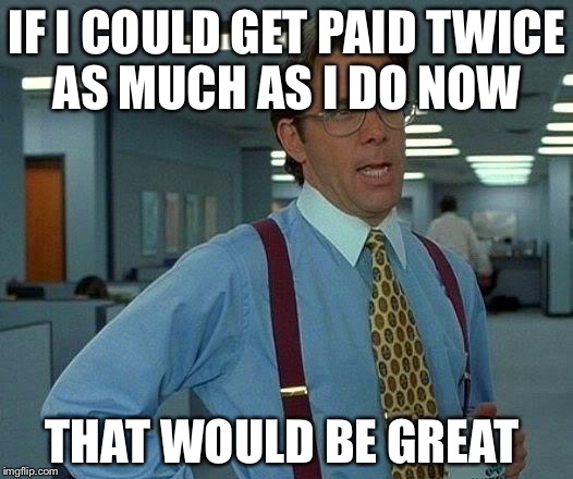 That Would Be Great | IF I COULD GET PAID TWICE AS MUCH AS I DO NOW; THAT WOULD BE GREAT | image tagged in memes,that would be great | made w/ Imgflip meme maker