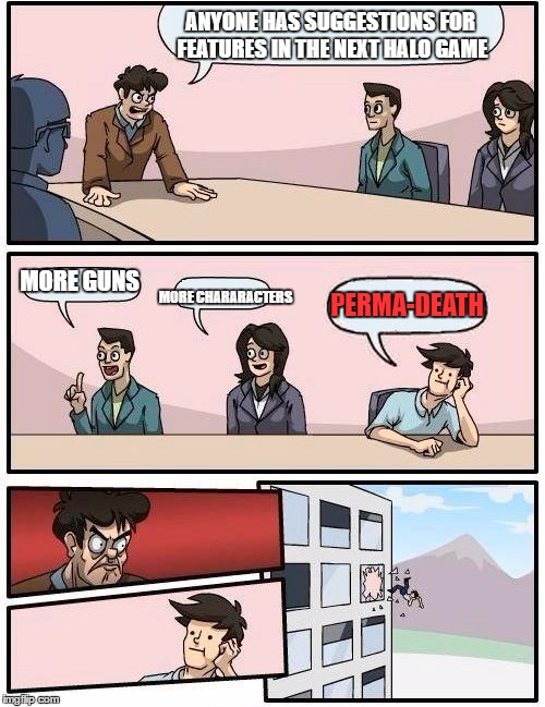 Boardroom Meeting Suggestion Meme | ANYONE HAS SUGGESTIONS FOR FEATURES IN THE NEXT HALO GAME; MORE CHARARACTERS; MORE GUNS; PERMA-DEATH | image tagged in memes,boardroom meeting suggestion | made w/ Imgflip meme maker