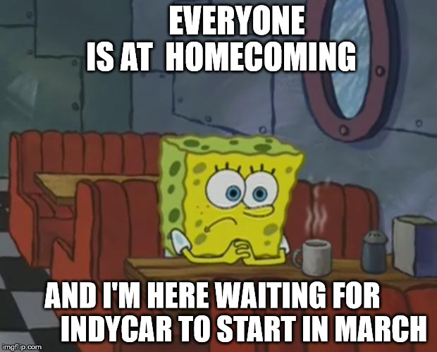 Spongebob Waiting | EVERYONE IS AT 
HOMECOMING; AND I'M HERE WAITING FOR           INDYCAR TO START IN MARCH | image tagged in spongebob waiting | made w/ Imgflip meme maker