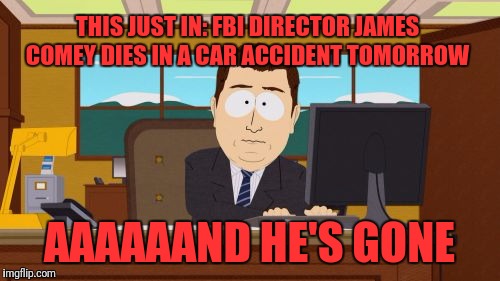 Aaaaand Its Gone | THIS JUST IN: FBI DIRECTOR JAMES COMEY DIES IN A CAR ACCIDENT TOMORROW; AAAAAAND HE'S GONE | image tagged in memes,aaaaand its gone | made w/ Imgflip meme maker