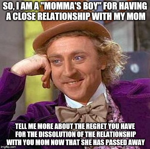 Two Lessons:1)you shouldn't stereotype and 2)life is short | SO, I AM A "MOMMA'S BOY" FOR HAVING A CLOSE RELATIONSHIP WITH MY MOM; TELL ME MORE ABOUT THE REGRET YOU HAVE FOR THE DISSOLUTION OF THE RELATIONSHIP WITH YOU MOM NOW THAT SHE HAS PASSED AWAY | image tagged in memes,creepy condescending wonka | made w/ Imgflip meme maker