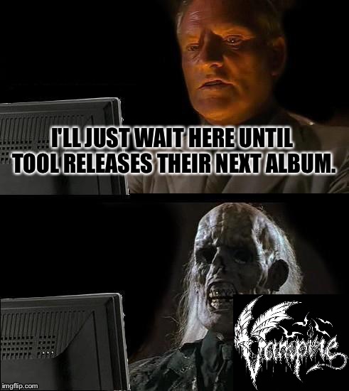 No Seriously, 10 Years Now. | I'LL JUST WAIT HERE UNTIL TOOL RELEASES THEIR NEXT ALBUM. | image tagged in memes,ill just wait here,tool,metal | made w/ Imgflip meme maker