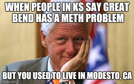 WHEN PEOPLE IN KS SAY GREAT BEND HAS A METH PROBLEM; BUT YOU USED TO LIVE IN MODESTO, CA | image tagged in clinton | made w/ Imgflip meme maker