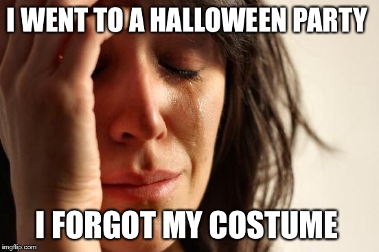 First World Problems | I WENT TO A HALLOWEEN PARTY; I FORGOT MY COSTUME | image tagged in memes,first world problems | made w/ Imgflip meme maker
