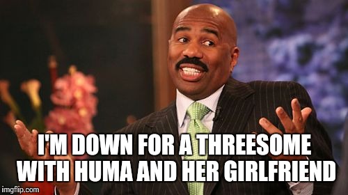 I'M DOWN FOR A THREESOME WITH HUMA AND HER GIRLFRIEND | image tagged in memes,steve harvey | made w/ Imgflip meme maker