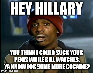 Y'all Got Any More Of That Meme | HEY HILLARY YOU THINK I COULD SUCK YOUR P**IS WHILE BILL WATCHES, YA KNOW FOR SOME MORE COCAINE? | image tagged in memes,yall got any more of | made w/ Imgflip meme maker