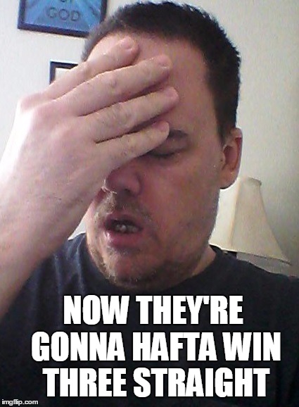 face palm | NOW THEY'RE GONNA HAFTA WIN THREE STRAIGHT | image tagged in face palm | made w/ Imgflip meme maker