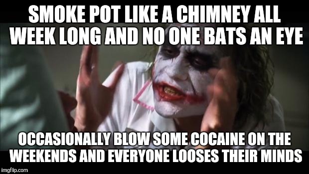 And everybody loses their minds Meme | SMOKE POT LIKE A CHIMNEY ALL WEEK LONG AND NO ONE BATS AN EYE; OCCASIONALLY BLOW SOME COCAINE ON THE WEEKENDS AND EVERYONE LOOSES THEIR MINDS | image tagged in memes,and everybody loses their minds | made w/ Imgflip meme maker