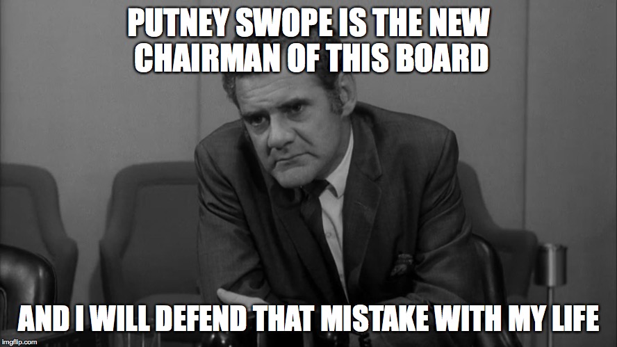  PUTNEY SWOPE IS THE NEW CHAIRMAN OF THIS BOARD; AND I WILL DEFEND THAT MISTAKE WITH MY LIFE | image tagged in i will defend that mistake with my life | made w/ Imgflip meme maker