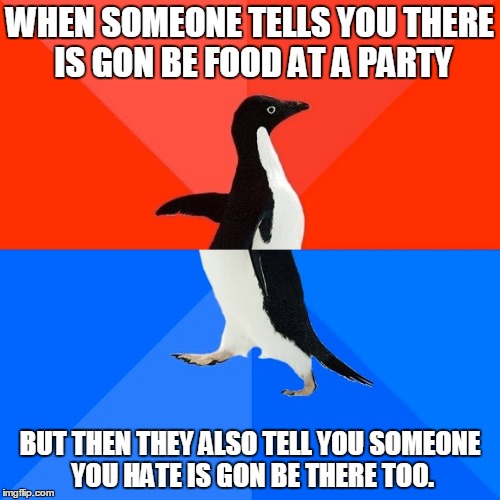 Socially Awesome Awkward Penguin Meme | WHEN SOMEONE TELLS YOU THERE IS GON BE FOOD AT A PARTY; BUT THEN THEY ALSO TELL YOU SOMEONE YOU HATE IS GON BE THERE TOO. | image tagged in memes,socially awesome awkward penguin | made w/ Imgflip meme maker