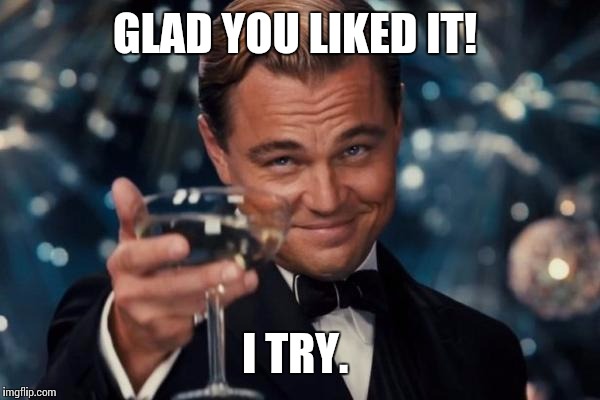 Leonardo Dicaprio Cheers Meme | GLAD YOU LIKED IT! I TRY. | image tagged in memes,leonardo dicaprio cheers | made w/ Imgflip meme maker