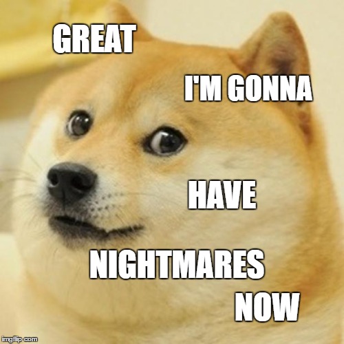 Doge Meme | GREAT I'M GONNA HAVE NIGHTMARES NOW | image tagged in memes,doge | made w/ Imgflip meme maker