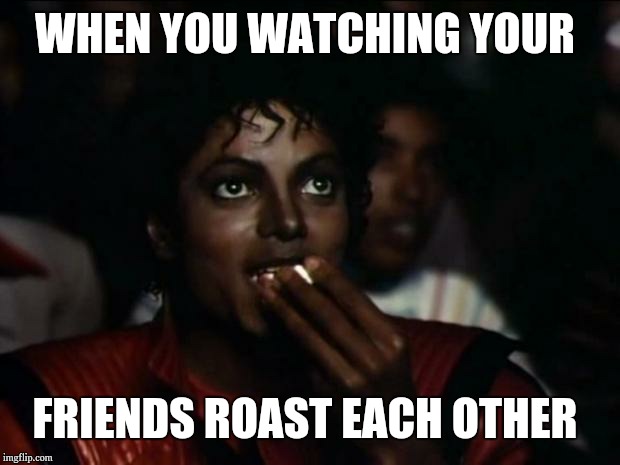 When the Roast Wars start | WHEN YOU WATCHING YOUR; FRIENDS ROAST EACH OTHER | image tagged in memes,michael jackson popcorn | made w/ Imgflip meme maker