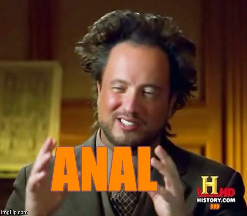 Ancient Aliens Meme | ANAL ,,, | image tagged in memes,ancient aliens | made w/ Imgflip meme maker