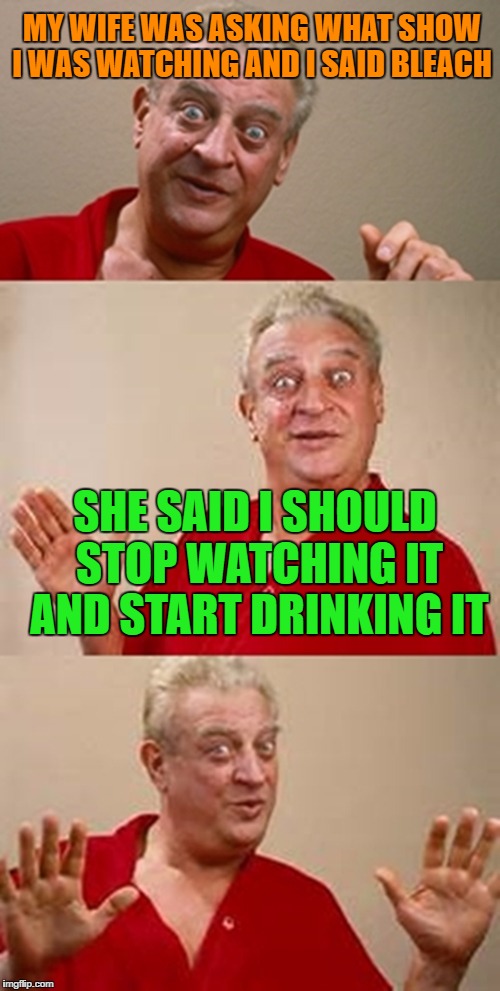 bad pun Dangerfield  | MY WIFE WAS ASKING WHAT SHOW I WAS WATCHING AND I SAID BLEACH; SHE SAID I SHOULD STOP WATCHING IT AND START DRINKING IT | image tagged in bad pun dangerfield | made w/ Imgflip meme maker