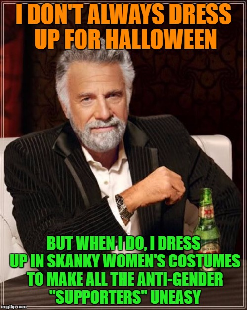 Trust me, it's not a pleasant sight | I DON'T ALWAYS DRESS UP FOR HALLOWEEN; BUT WHEN I DO, I DRESS UP IN SKANKY WOMEN'S COSTUMES TO MAKE ALL THE ANTI-GENDER "SUPPORTERS" UNEASY | image tagged in memes,the most interesting man in the world | made w/ Imgflip meme maker