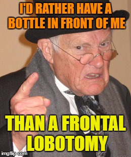 Back In My Day Meme | I'D RATHER HAVE A BOTTLE IN FRONT OF ME THAN A FRONTAL LOBOTOMY | image tagged in memes,back in my day | made w/ Imgflip meme maker