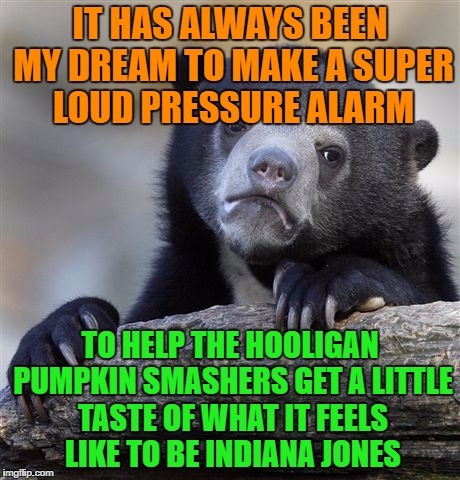 If those kids are deft enough to replace the pumpkin with an object of equal weight, then they deserve to smash my pumpkins | IT HAS ALWAYS BEEN MY DREAM TO MAKE A SUPER LOUD PRESSURE ALARM; TO HELP THE HOOLIGAN PUMPKIN SMASHERS GET A LITTLE TASTE OF WHAT IT FEELS LIKE TO BE INDIANA JONES | image tagged in memes,confession bear,halloween | made w/ Imgflip meme maker