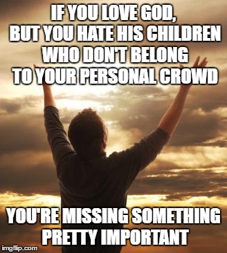 If I love God, Allah, Jehovah, or Yahweh, then I love His children, who He made, who are my sisters and brothers. | IF YOU LOVE GOD, BUT YOU HATE HIS CHILDREN WHO DON'T BELONG TO YOUR PERSONAL CROWD; YOU'RE MISSING SOMETHING PRETTY IMPORTANT | image tagged in thank god | made w/ Imgflip meme maker