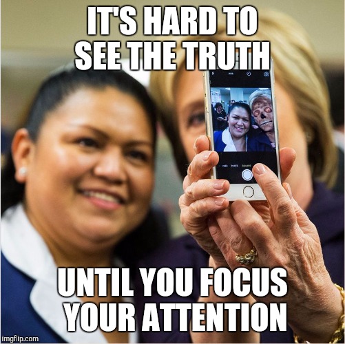 CFG Hillary Selfie They Live | IT'S HARD TO SEE THE TRUTH; UNTIL YOU FOCUS YOUR ATTENTION | image tagged in cfg hillary selfie they live | made w/ Imgflip meme maker