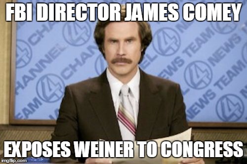 Breaking news now... | FBI DIRECTOR JAMES COMEY; EXPOSES WEINER TO CONGRESS | image tagged in memes,ron burgundy | made w/ Imgflip meme maker