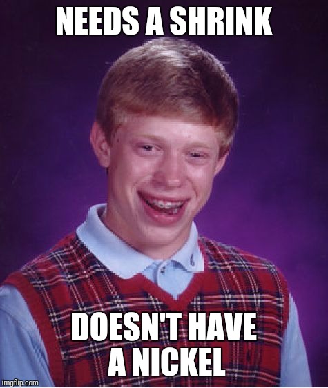 Bad Luck Brian Meme | NEEDS A SHRINK DOESN'T HAVE A NICKEL | image tagged in memes,bad luck brian | made w/ Imgflip meme maker