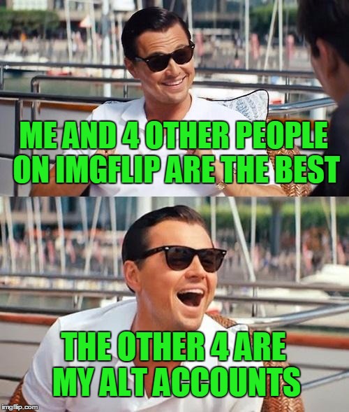 None of it true. | ME AND 4 OTHER PEOPLE ON IMGFLIP ARE THE BEST; THE OTHER 4 ARE MY ALT ACCOUNTS | image tagged in memes,leonardo dicaprio wolf of wall street | made w/ Imgflip meme maker