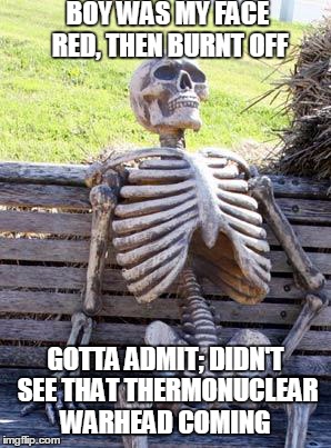 Boy Was My Face Red | BOY WAS MY FACE RED, THEN BURNT OFF; GOTTA ADMIT; DIDN'T SEE THAT THERMONUCLEAR WARHEAD COMING | image tagged in memes,waiting skeleton,donald trump,hillary clinton,nuclear war,election 2016 | made w/ Imgflip meme maker