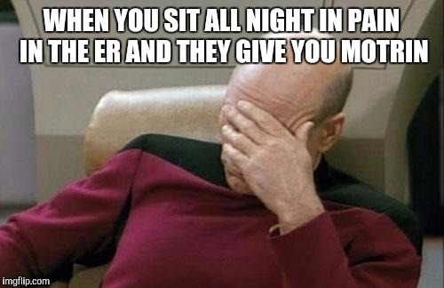 Captain Picard Facepalm | WHEN YOU SIT ALL NIGHT IN PAIN IN THE ER AND THEY GIVE YOU MOTRIN | image tagged in memes,captain picard facepalm | made w/ Imgflip meme maker
