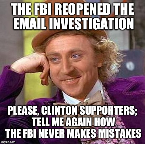 Creepy Condescending Wonka Meme | THE FBI REOPENED THE EMAIL INVESTIGATION; PLEASE, CLINTON SUPPORTERS; TELL ME AGAIN HOW THE FBI NEVER MAKES MISTAKES | image tagged in memes,creepy condescending wonka | made w/ Imgflip meme maker