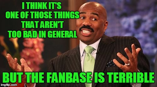Steve Harvey Meme | I THINK IT'S ONE OF THOSE THINGS THAT AREN'T TOO BAD IN GENERAL BUT THE FANBASE IS TERRIBLE | image tagged in memes,steve harvey | made w/ Imgflip meme maker