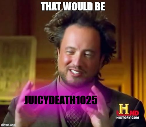 Ancient Aliens Meme | THAT WOULD BE JUICYDEATH1025 | image tagged in memes,ancient aliens | made w/ Imgflip meme maker