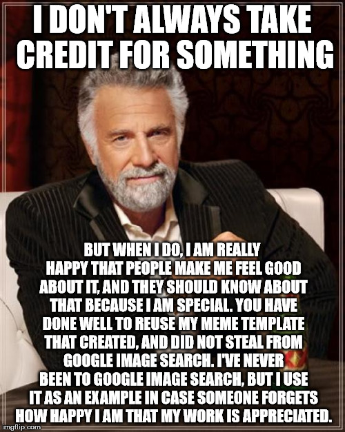 The Most Interesting Man In The World Meme | I DON'T ALWAYS TAKE CREDIT FOR SOMETHING BUT WHEN I DO, I AM REALLY HAPPY THAT PEOPLE MAKE ME FEEL GOOD ABOUT IT, AND THEY SHOULD KNOW ABOUT | image tagged in memes,the most interesting man in the world | made w/ Imgflip meme maker